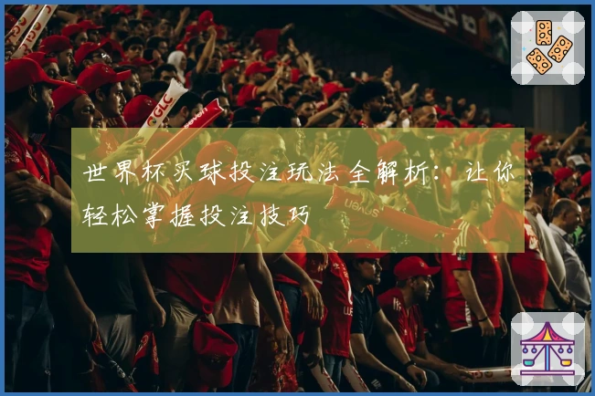 世界杯买球投注玩法全解析：让你轻松掌握投注技巧