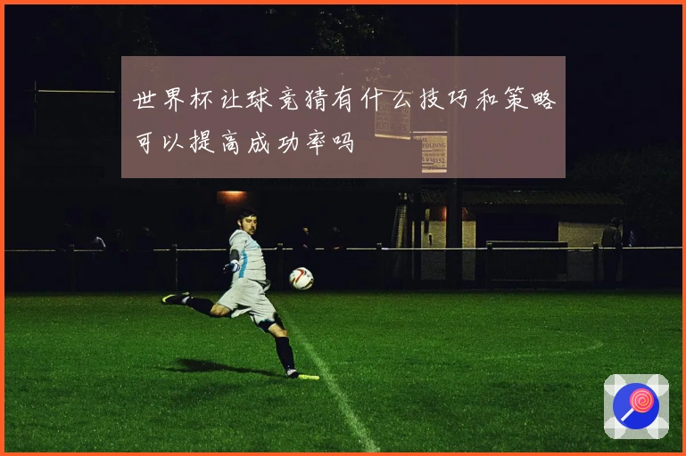 世界杯让球竞猜有什么技巧和策略可以提高成功率吗