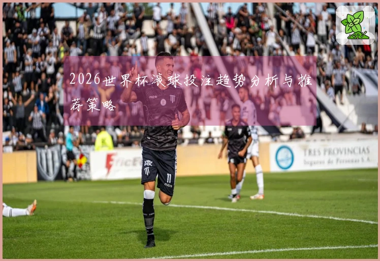 2026世界杯滚球投注趋势分析与推荐策略