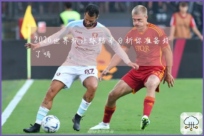 2026世界杯让球赔率分析你准备好了吗