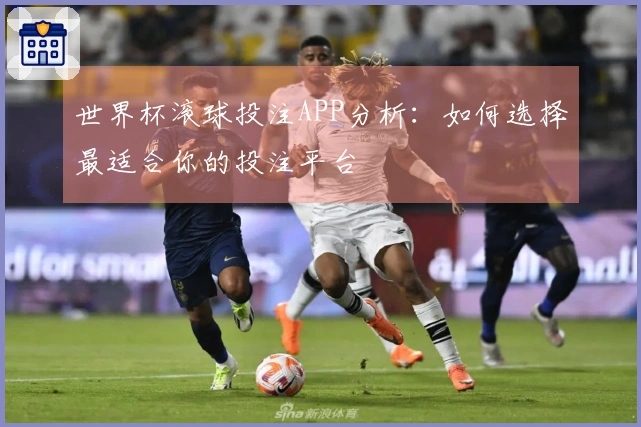 世界杯滚球投注APP分析：如何选择最适合你的投注平台
