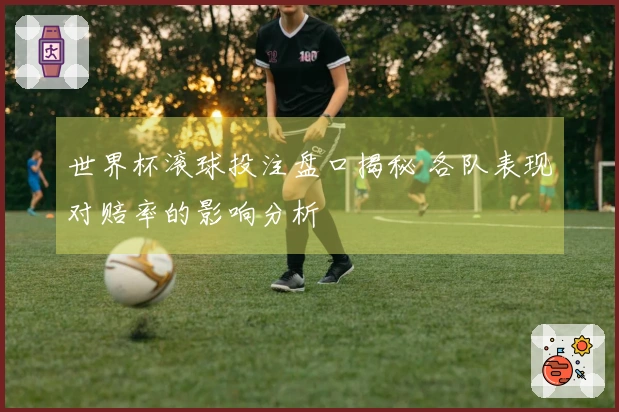 世界杯滚球投注盘口揭秘 各队表现对赔率的影响分析