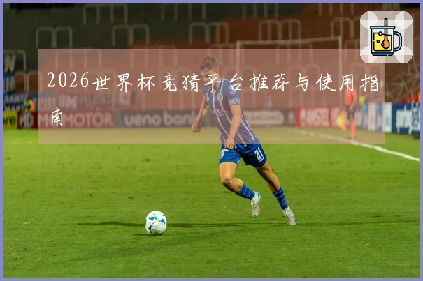 2026世界杯竞猜平台推荐与使用指南