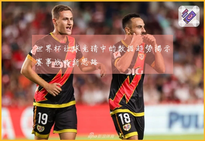 世界杯让球竞猜中的数据趋势揭示赛事战略新思路