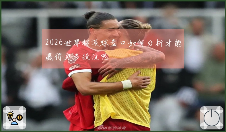2026世界杯滚球盘口如何分析才能赢得更多投注呢