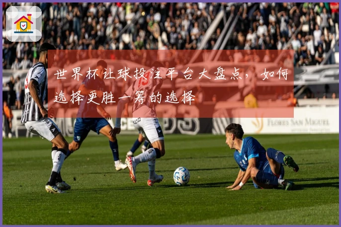 世界杯让球投注平台大盘点，如何选择更胜一筹的选择