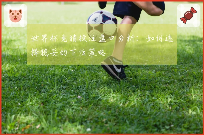世界杯竞猜投注盘口分析：如何选择稳妥的下注策略