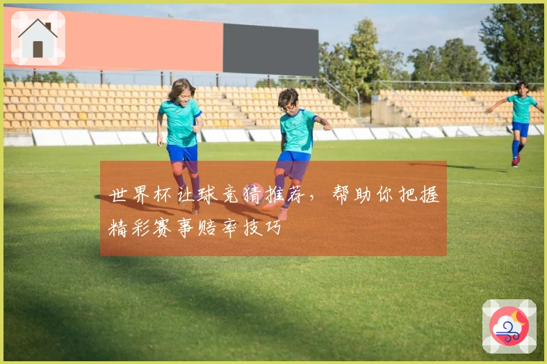 世界杯让球竞猜推荐，帮助你把握精彩赛事赔率技巧