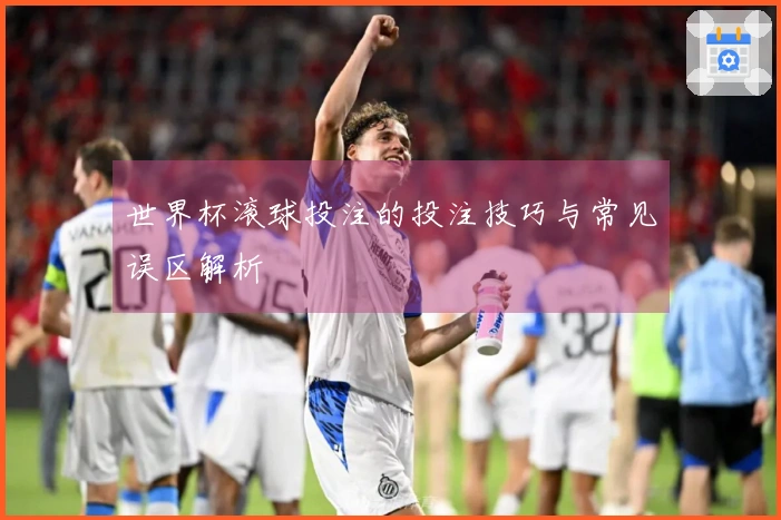 世界杯滚球投注的投注技巧与常见误区解析