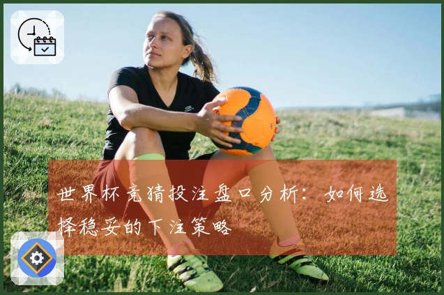 世界杯竞猜投注盘口分析：如何选择稳妥的下注策略