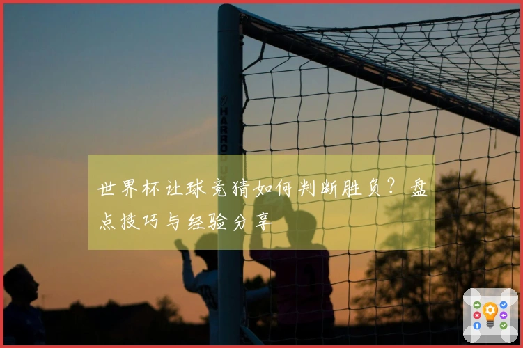 世界杯让球竞猜如何判断胜负？盘点技巧与经验分享
