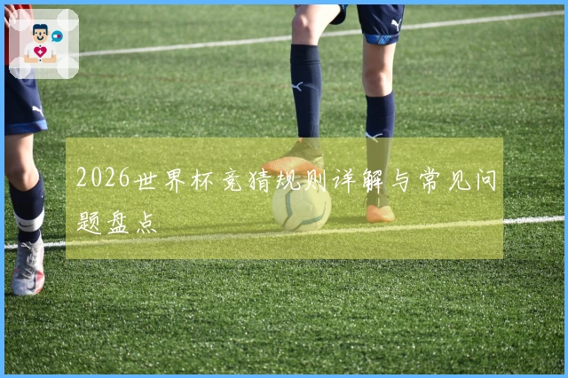 2026世界杯竞猜规则详解与常见问题盘点