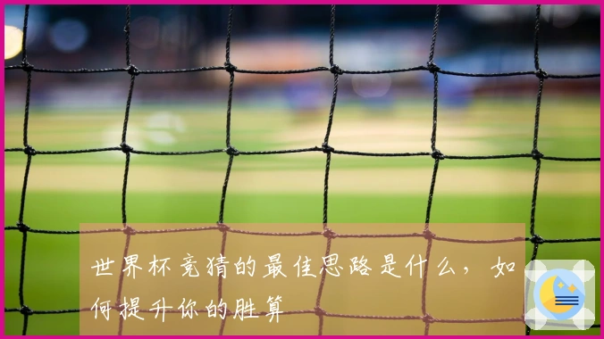 世界杯竞猜的最佳思路是什么，如何提升你的胜算