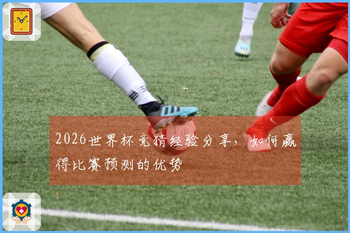 2026世界杯竞猜经验分享，如何赢得比赛预测的优势