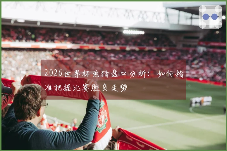 2026世界杯竞猜盘口分析：如何精准把握比赛胜负走势