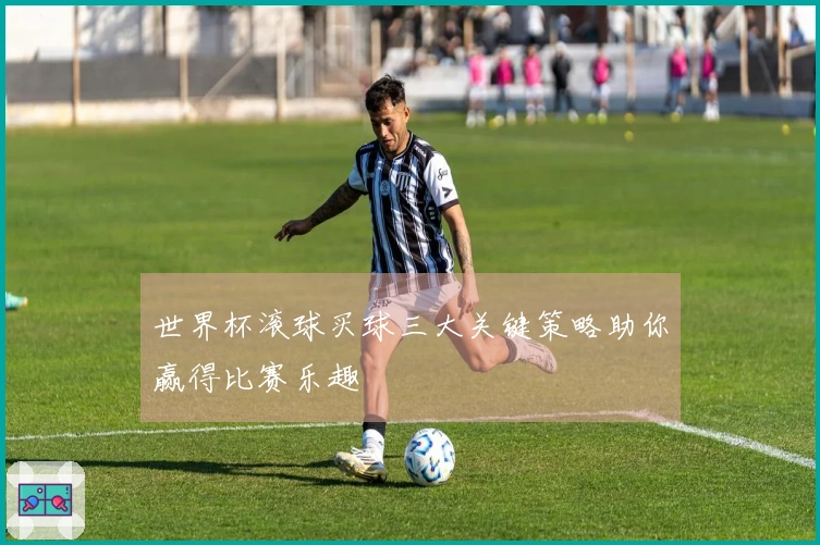 世界杯滚球买球三大关键策略助你赢得比赛乐趣