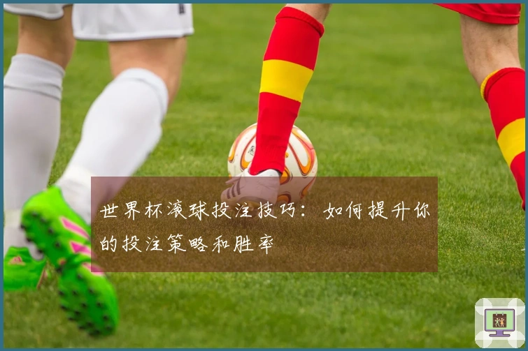 世界杯滚球投注技巧：如何提升你的投注策略和胜率