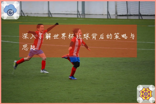 深入了解世界杯让球背后的策略与思路