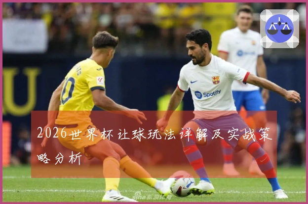 2026世界杯让球玩法详解及实战策略分析