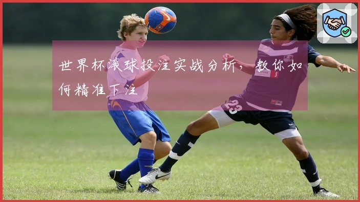 世界杯滚球投注实战分析，教你如何精准下注