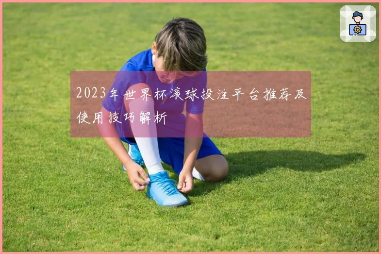 2023年世界杯滚球投注平台推荐及使用技巧解析