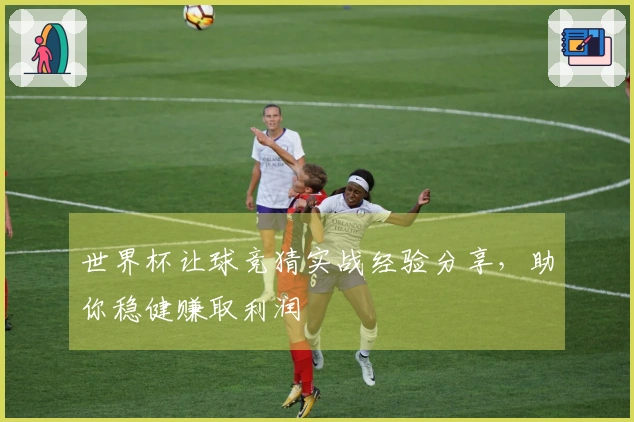 世界杯让球竞猜实战经验分享，助你稳健赚取利润