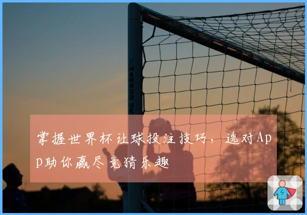 掌握世界杯让球投注技巧，选对App助你赢尽竞猜乐趣