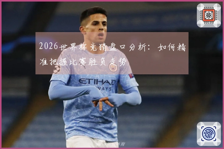 2026世界杯竞猜盘口分析：如何精准把握比赛胜负走势