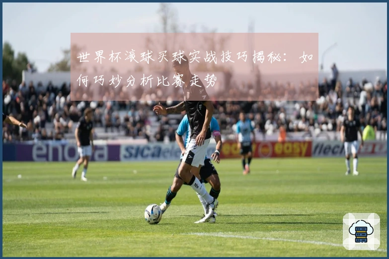 世界杯滚球买球实战技巧揭秘：如何巧妙分析比赛走势