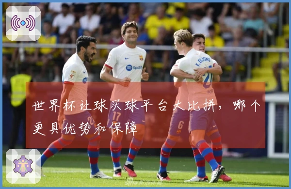 世界杯让球买球平台大比拼，哪个更具优势和保障