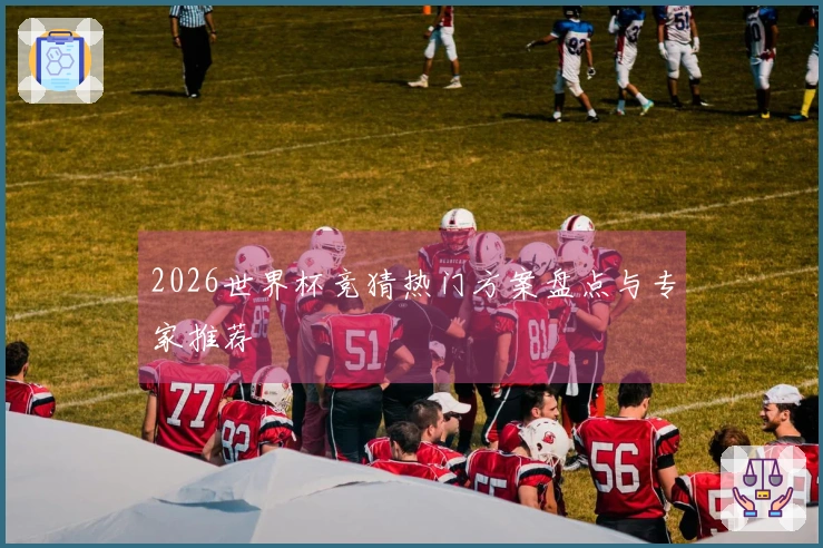 2026世界杯竞猜热门方案盘点与专家推荐