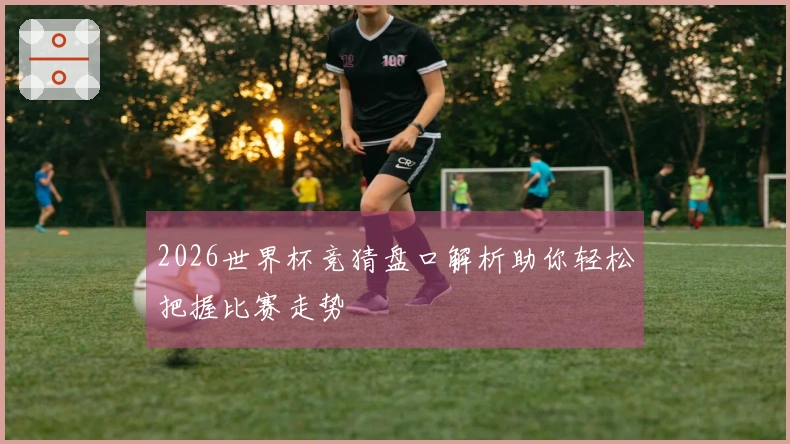 2026世界杯竞猜盘口解析助你轻松把握比赛走势