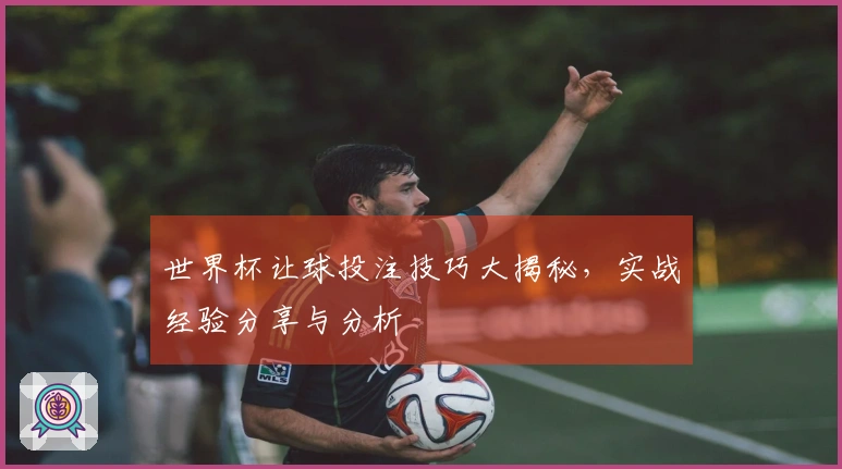 世界杯让球投注技巧大揭秘，实战经验分享与分析