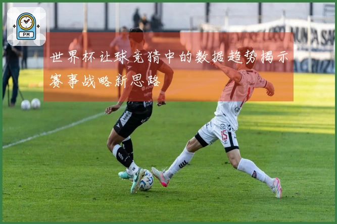 世界杯让球竞猜中的数据趋势揭示赛事战略新思路