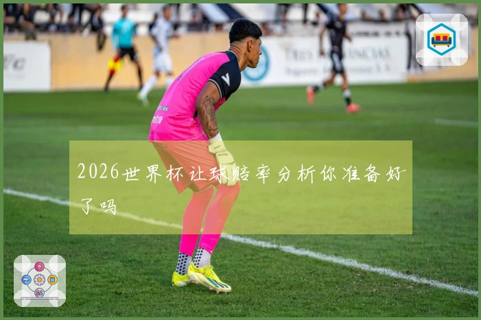 2026世界杯让球赔率分析你准备好了吗