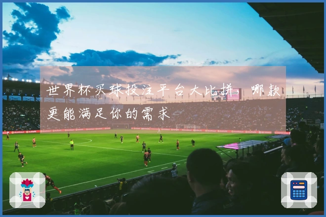 世界杯买球投注平台大比拼，哪款更能满足你的需求