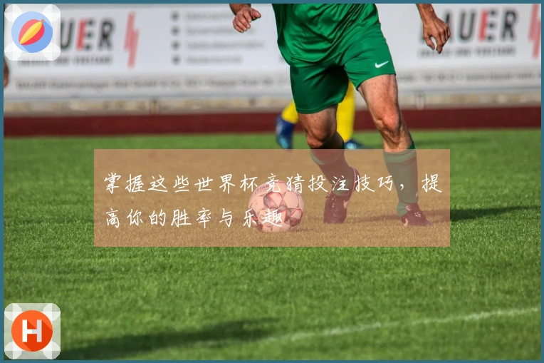 掌握这些世界杯竞猜投注技巧，提高你的胜率与乐趣