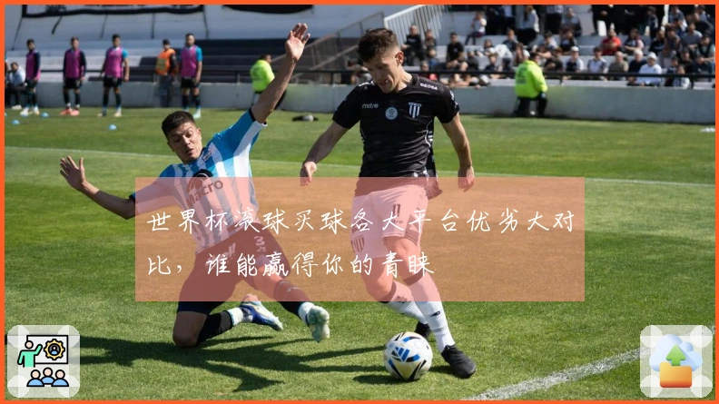 世界杯滚球买球各大平台优劣大对比，谁能赢得你的青睐