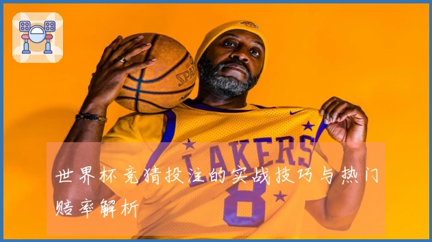 世界杯竞猜投注的实战技巧与热门赔率解析