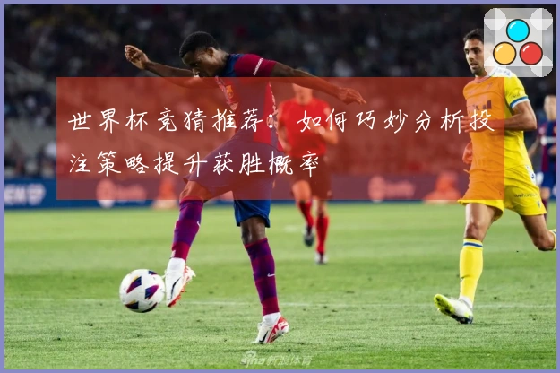 世界杯竞猜推荐：如何巧妙分析投注策略提升获胜概率
