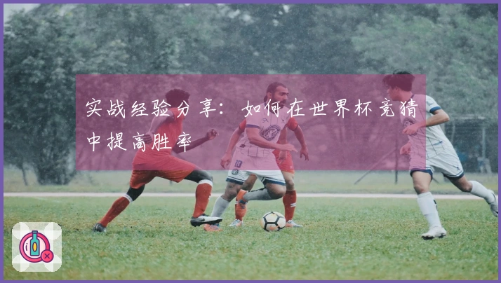 实战经验分享：如何在世界杯竞猜中提高胜率