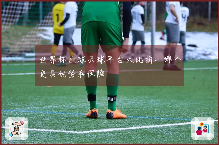 世界杯让球买球平台大比拼，哪个更具优势和保障