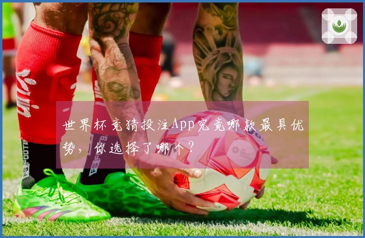 世界杯竞猜投注App究竟哪款最具优势，你选择了哪个？