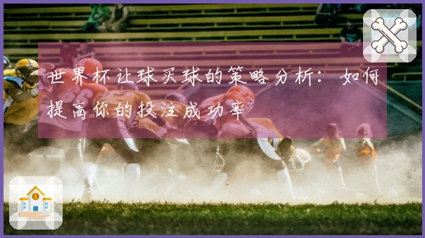 世界杯让球买球的策略分析：如何提高你的投注成功率