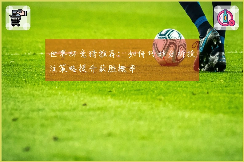 世界杯竞猜推荐：如何巧妙分析投注策略提升获胜概率