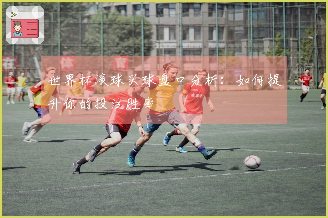 世界杯滚球买球盘口分析：如何提升你的投注胜率