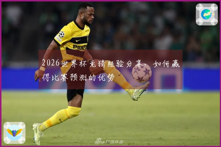 2026世界杯竞猜经验分享，如何赢得比赛预测的优势