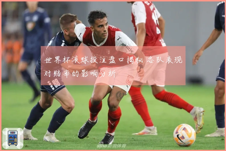 世界杯滚球投注盘口揭秘 各队表现对赔率的影响分析