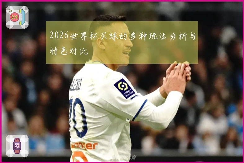 2026世界杯买球的多种玩法分析与特色对比